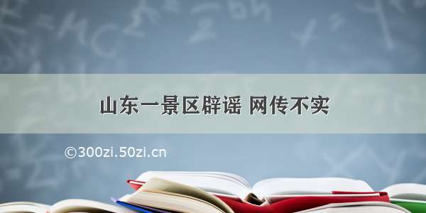 山东一景区辟谣 网传不实