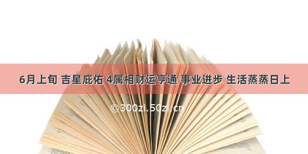 6月上旬 吉星庇佑 4属相财运亨通 事业进步 生活蒸蒸日上