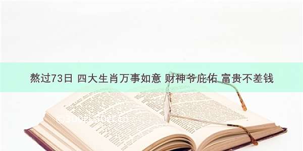 熬过73日 四大生肖万事如意 财神爷庇佑 富贵不差钱