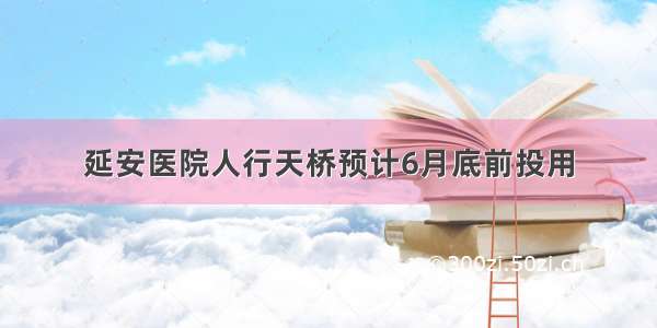 延安医院人行天桥预计6月底前投用