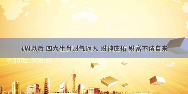 4周以后 四大生肖财气逼人 财神庇佑 财富不请自来