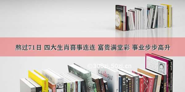 熬过71日 四大生肖喜事连连 富贵满堂彩 事业步步高升