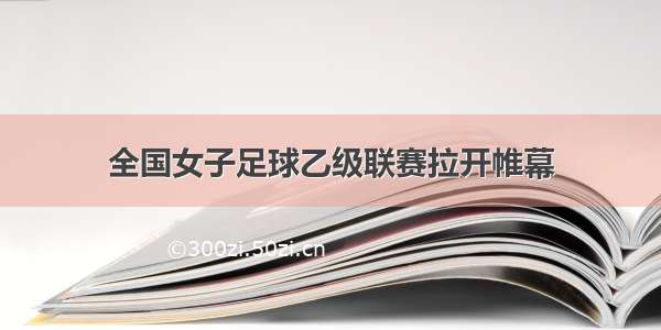 全国女子足球乙级联赛拉开帷幕