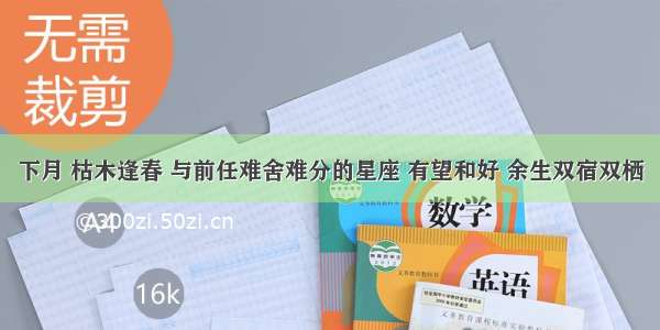 下月 枯木逢春 与前任难舍难分的星座 有望和好 余生双宿双栖