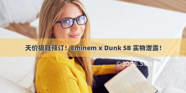 天价狠鞋预订！Eminem x Dunk SB 实物泄露！