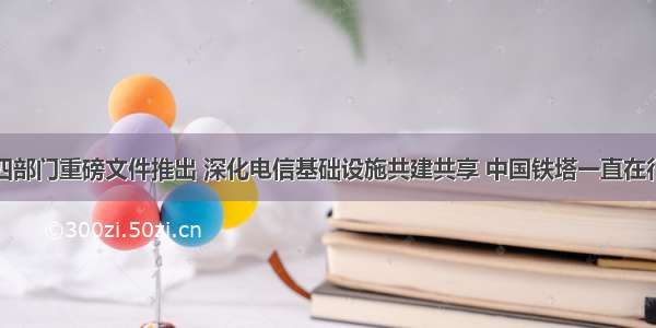 十四部门重磅文件推出 深化电信基础设施共建共享 中国铁塔一直在行动