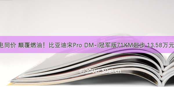 油电同价 颠覆燃油！比亚迪宋Pro DM-i冠军版71KM起步 13.58万元起！