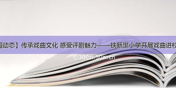 【校园动态】传承戏曲文化 感受评剧魅力——铁新里小学开展戏曲进校园活动