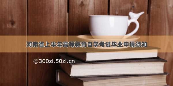 河南省上半年高等教育自学考试毕业申请须知