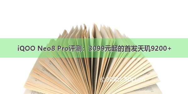 iQOO Neo8 Pro评测：3099元起的首发天玑9200+
