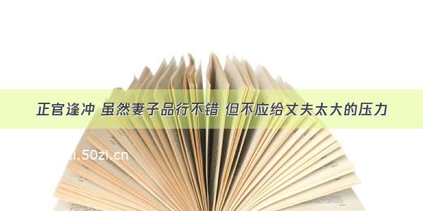 正官逢冲 虽然妻子品行不错 但不应给丈夫太大的压力