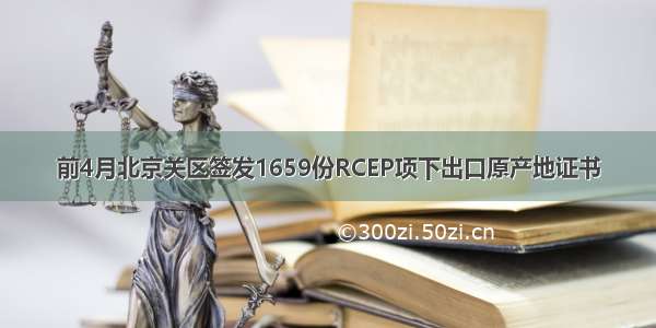 前4月北京关区签发1659份RCEP项下出口原产地证书