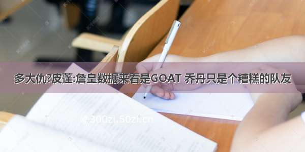 多大仇?皮蓬:詹皇数据来看是GOAT 乔丹只是个糟糕的队友