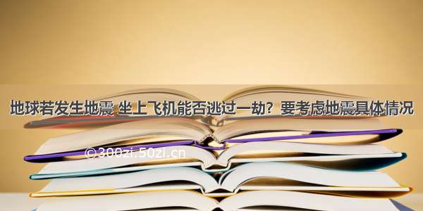 地球若发生地震 坐上飞机能否逃过一劫？要考虑地震具体情况