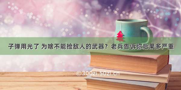 子弹用光了 为啥不能捡敌人的武器？老兵告诉你后果多严重