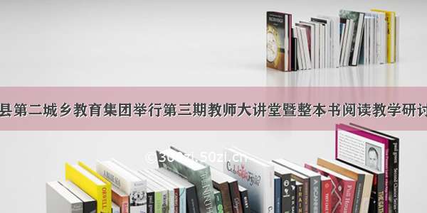 蒙城县第二城乡教育集团举行第三期教师大讲堂暨整本书阅读教学研讨活动