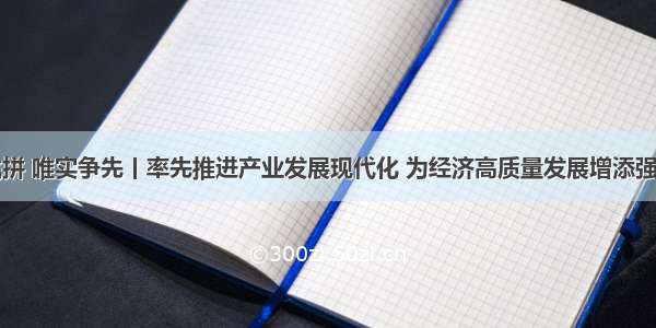 赛马比拼 唯实争先丨率先推进产业发展现代化 为经济高质量发展增添强劲动力