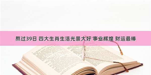 熬过39日 四大生肖生活光景大好 事业辉煌 财运最棒