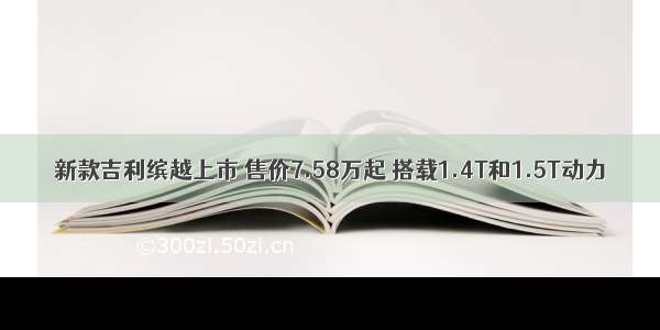 新款吉利缤越上市 售价7.58万起 搭载1.4T和1.5T动力