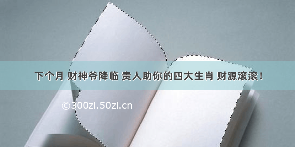 下个月 财神爷降临 贵人助你的四大生肖 财源滚滚！