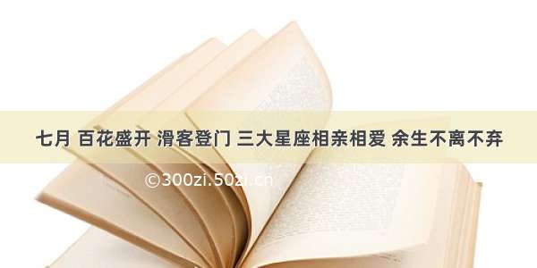 七月 百花盛开 滑客登门 三大星座相亲相爱 余生不离不弃