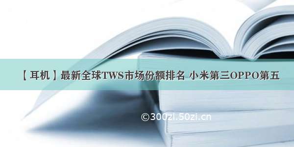 【耳机】最新全球TWS市场份额排名 小米第三OPPO第五