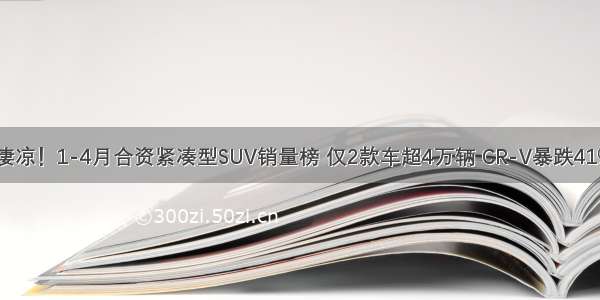 凄凉！1-4月合资紧凑型SUV销量榜 仅2款车超4万辆 CR-V暴跌41%