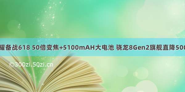 荣耀备战618 50倍变焦+5100mAH大电池 骁龙8Gen2旗舰直降500元