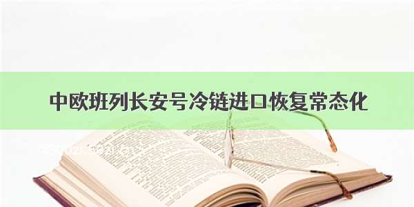 中欧班列长安号冷链进口恢复常态化