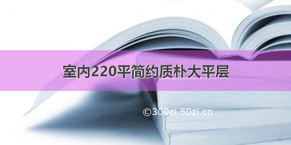 室内220平简约质朴大平层