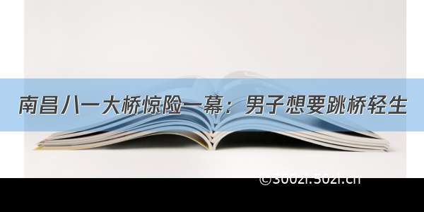 南昌八一大桥惊险一幕：男子想要跳桥轻生