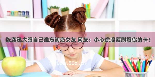 陈奕迅大曝自己难忘初恋女友 网友：小心徐濠萦刷爆你的卡！