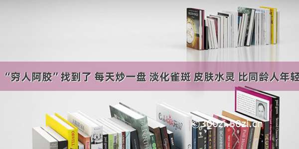 “穷人阿胶”找到了 每天炒一盘 淡化雀斑 皮肤水灵 比同龄人年轻