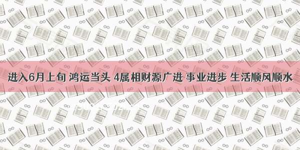 进入6月上旬 鸿运当头 4属相财源广进 事业进步 生活顺风顺水