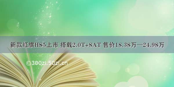 新款红旗HS5上市 搭载2.0T+8AT 售价18.38万—24.98万