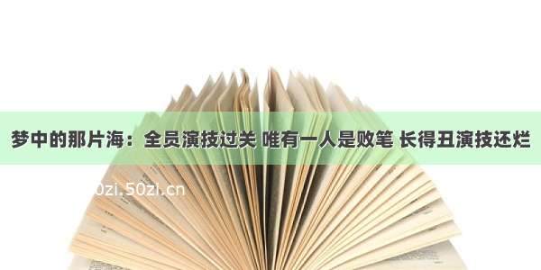 梦中的那片海：全员演技过关 唯有一人是败笔 长得丑演技还烂