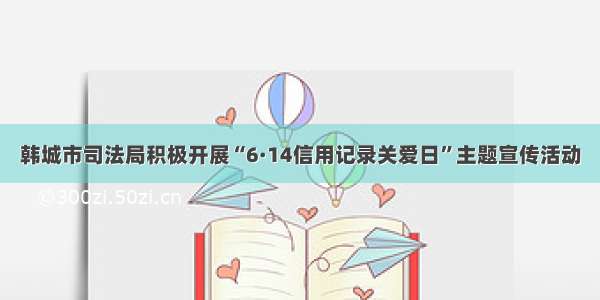 韩城市司法局积极开展“6·14信用记录关爱日”主题宣传活动