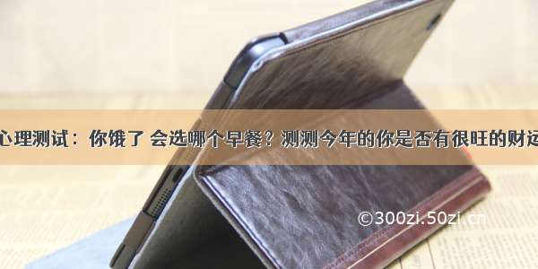 心理测试：你饿了 会选哪个早餐？测测今年的你是否有很旺的财运