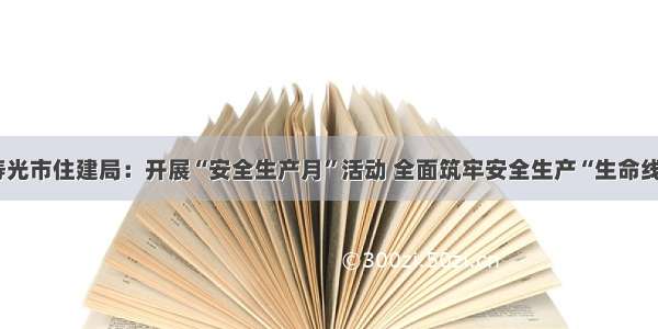 寿光市住建局：开展“安全生产月”活动 全面筑牢安全生产“生命线”