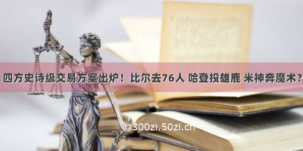 四方史诗级交易方案出炉！比尔去76人 哈登投雄鹿 米神奔魔术？