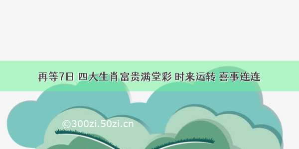 再等7日 四大生肖富贵满堂彩 时来运转 喜事连连