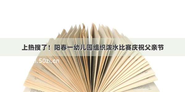 上热搜了！阳春一幼儿园组织泼水比赛庆祝父亲节