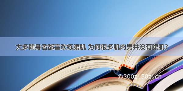 大多健身者都喜欢练腹肌 为何很多肌肉男并没有腹肌？