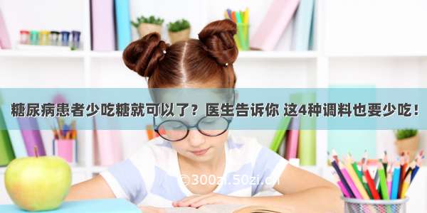 糖尿病患者少吃糖就可以了？医生告诉你 这4种调料也要少吃！