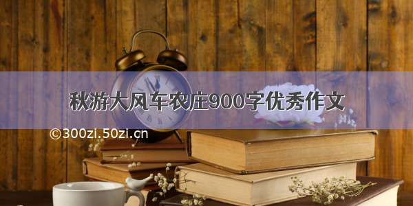 秋游大风车农庄900字优秀作文