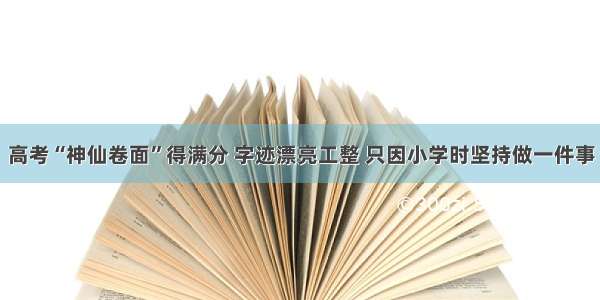 高考“神仙卷面”得满分 字迹漂亮工整 只因小学时坚持做一件事