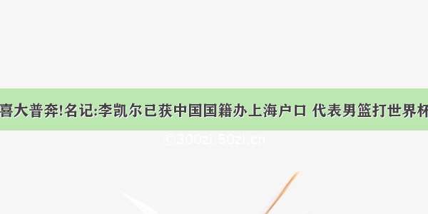 喜大普奔!名记:李凯尔已获中国国籍办上海户口 代表男篮打世界杯