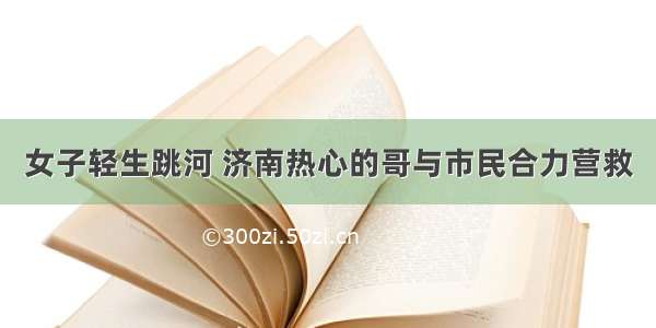 女子轻生跳河 济南热心的哥与市民合力营救