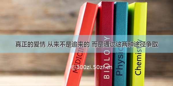 真正的爱情 从来不是追来的 而是通过这两种途径争取