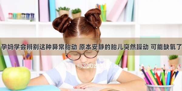 孕妈学会辨别这种异常胎动 原本安静的胎儿突然躁动 可能缺氧了